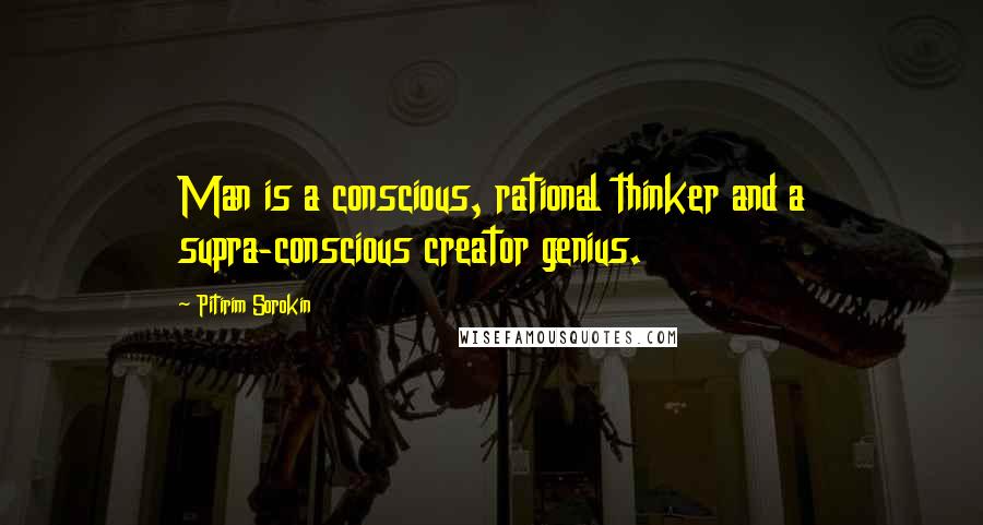 Pitirim Sorokin Quotes: Man is a conscious, rational thinker and a supra-conscious creator genius.