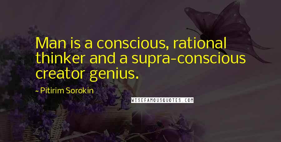 Pitirim Sorokin Quotes: Man is a conscious, rational thinker and a supra-conscious creator genius.