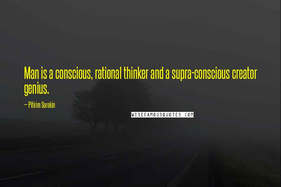 Pitirim Sorokin Quotes: Man is a conscious, rational thinker and a supra-conscious creator genius.
