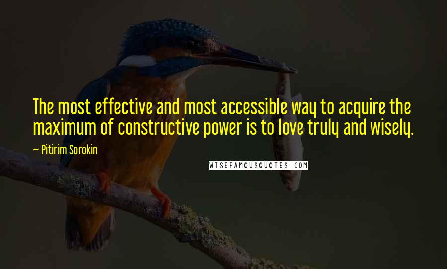 Pitirim Sorokin Quotes: The most effective and most accessible way to acquire the maximum of constructive power is to love truly and wisely.