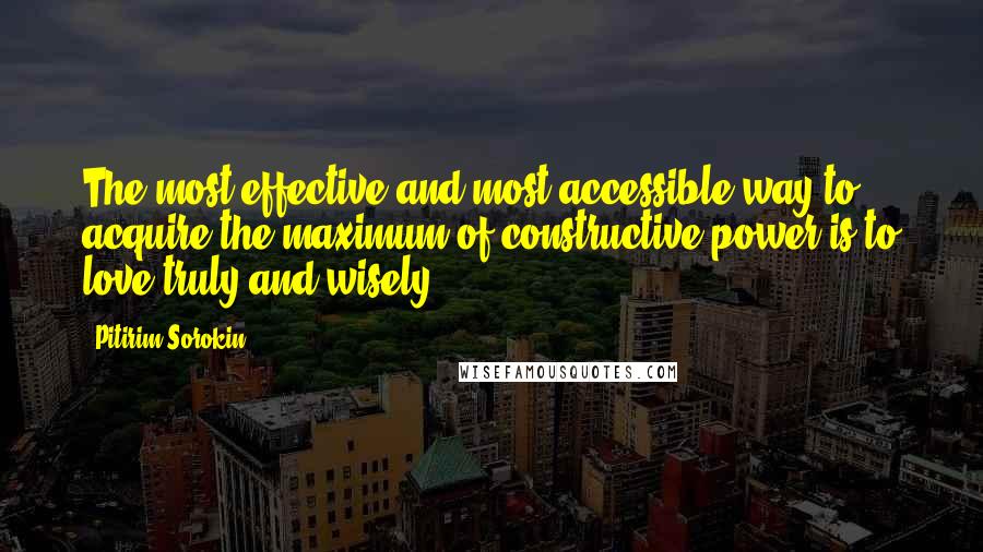 Pitirim Sorokin Quotes: The most effective and most accessible way to acquire the maximum of constructive power is to love truly and wisely.