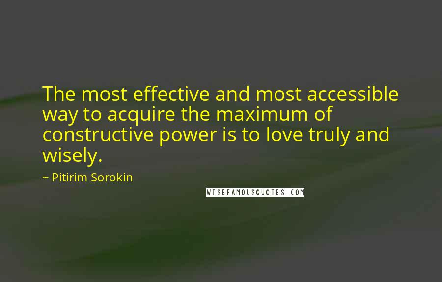 Pitirim Sorokin Quotes: The most effective and most accessible way to acquire the maximum of constructive power is to love truly and wisely.