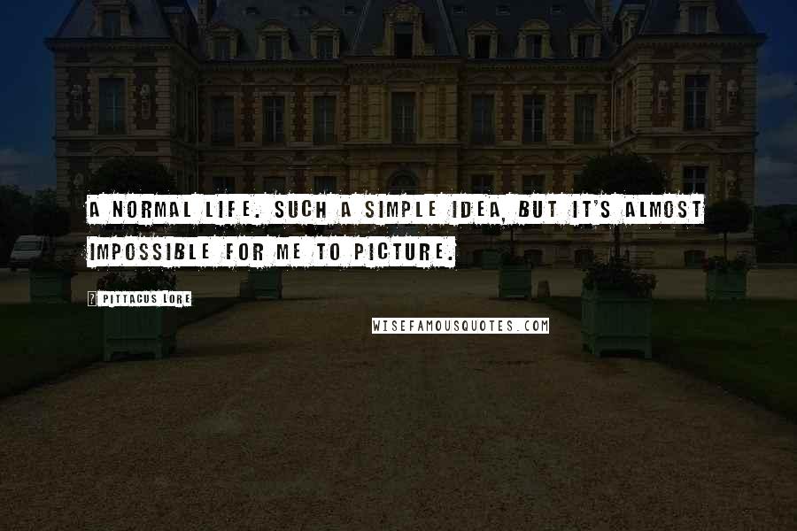 Pittacus Lore Quotes: A normal life. Such a simple idea, but it's almost impossible for me to picture.