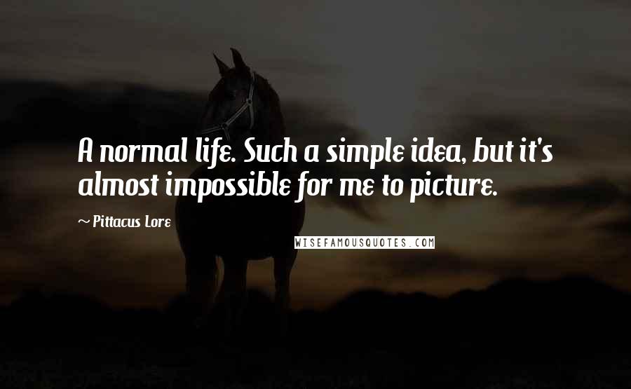 Pittacus Lore Quotes: A normal life. Such a simple idea, but it's almost impossible for me to picture.