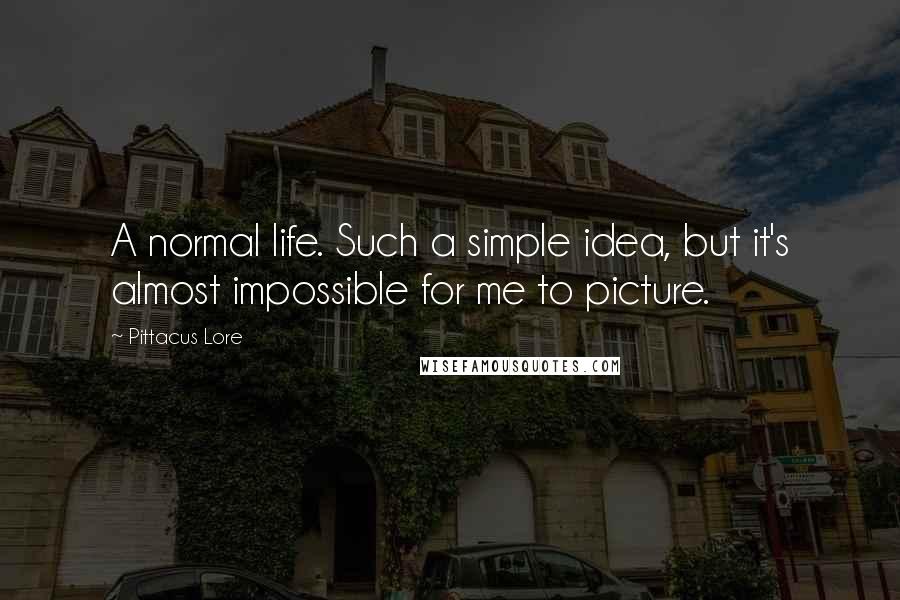 Pittacus Lore Quotes: A normal life. Such a simple idea, but it's almost impossible for me to picture.