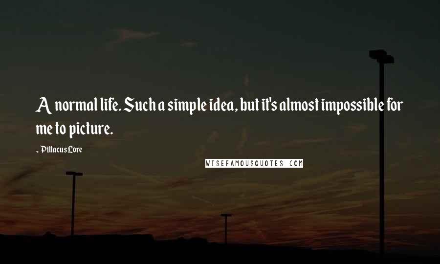 Pittacus Lore Quotes: A normal life. Such a simple idea, but it's almost impossible for me to picture.