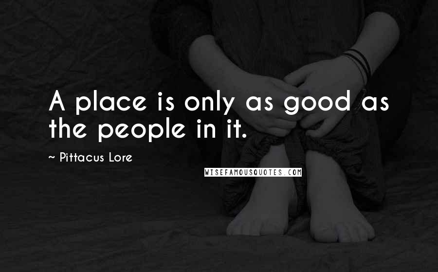 Pittacus Lore Quotes: A place is only as good as the people in it.