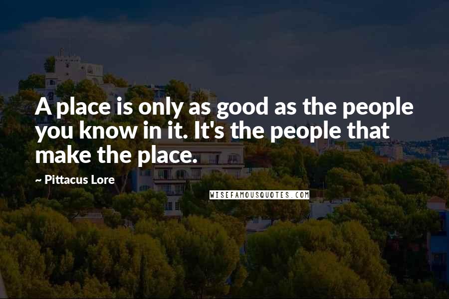 Pittacus Lore Quotes: A place is only as good as the people you know in it. It's the people that make the place.