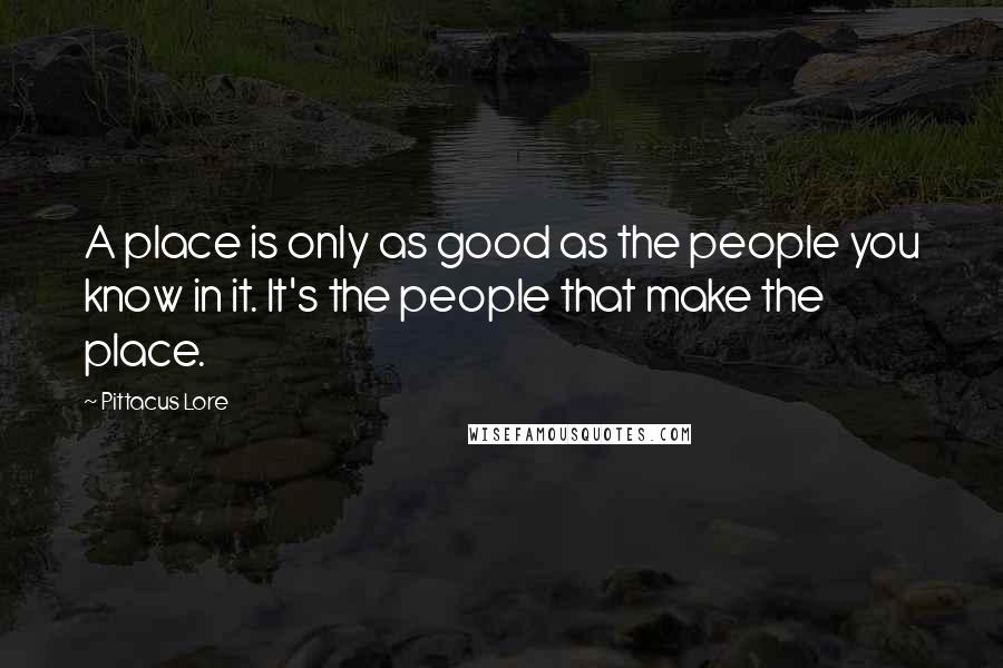 Pittacus Lore Quotes: A place is only as good as the people you know in it. It's the people that make the place.