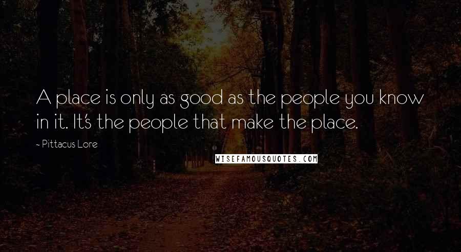 Pittacus Lore Quotes: A place is only as good as the people you know in it. It's the people that make the place.