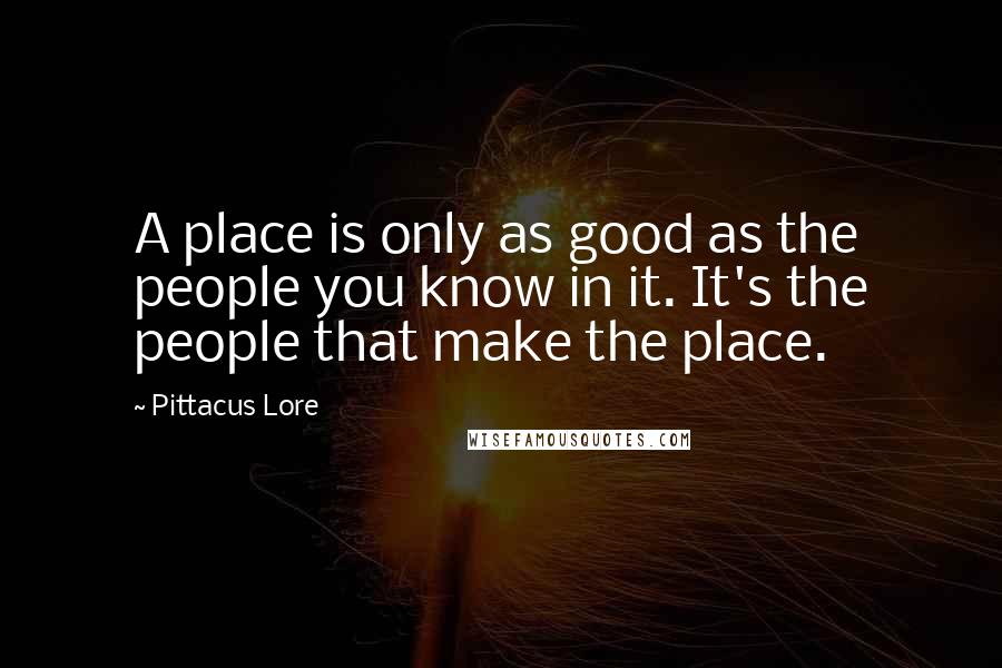 Pittacus Lore Quotes: A place is only as good as the people you know in it. It's the people that make the place.