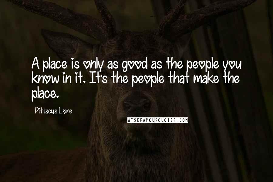 Pittacus Lore Quotes: A place is only as good as the people you know in it. It's the people that make the place.