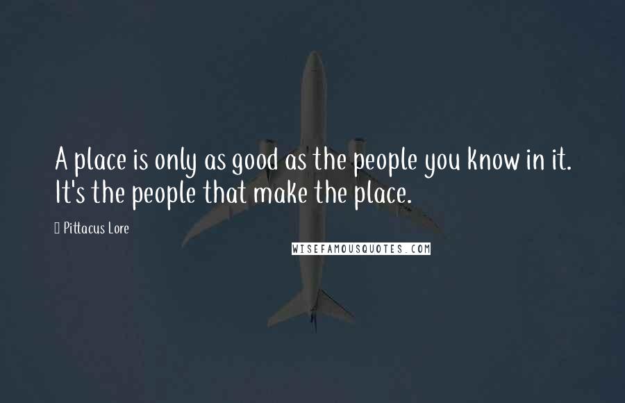 Pittacus Lore Quotes: A place is only as good as the people you know in it. It's the people that make the place.