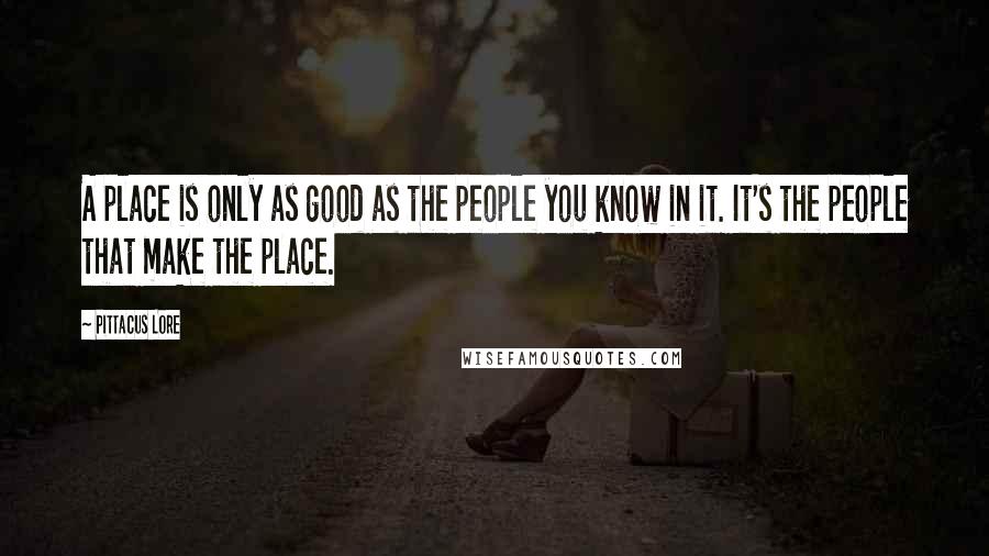 Pittacus Lore Quotes: A place is only as good as the people you know in it. It's the people that make the place.