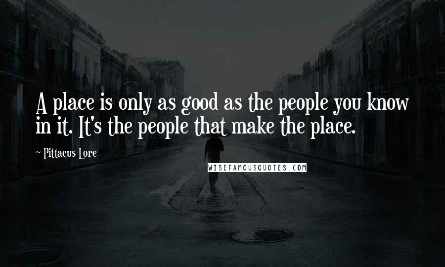 Pittacus Lore Quotes: A place is only as good as the people you know in it. It's the people that make the place.