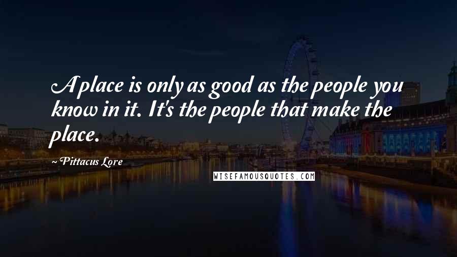 Pittacus Lore Quotes: A place is only as good as the people you know in it. It's the people that make the place.