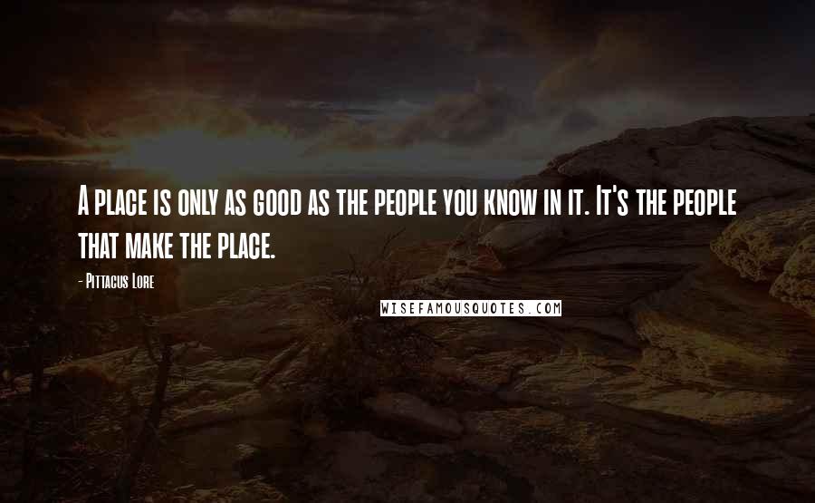 Pittacus Lore Quotes: A place is only as good as the people you know in it. It's the people that make the place.