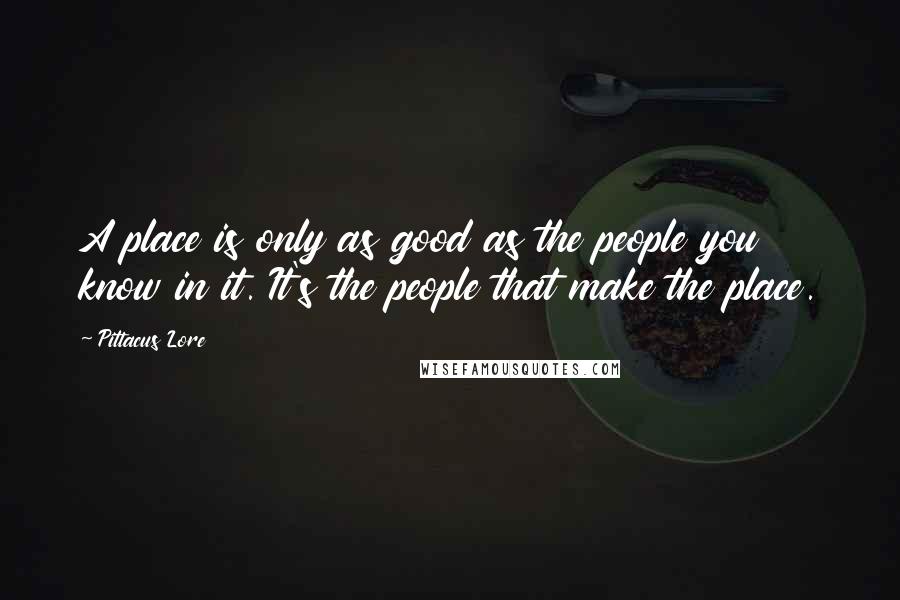 Pittacus Lore Quotes: A place is only as good as the people you know in it. It's the people that make the place.