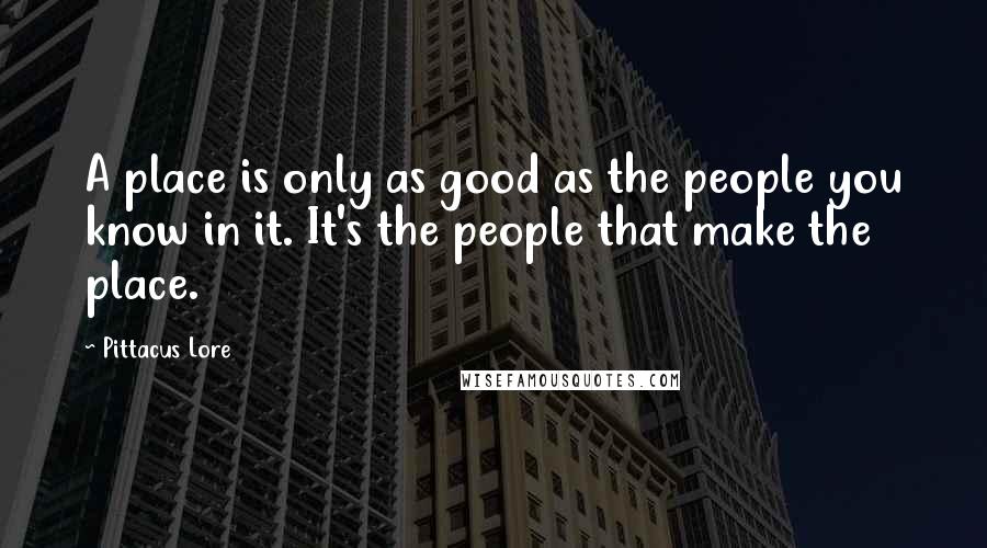 Pittacus Lore Quotes: A place is only as good as the people you know in it. It's the people that make the place.