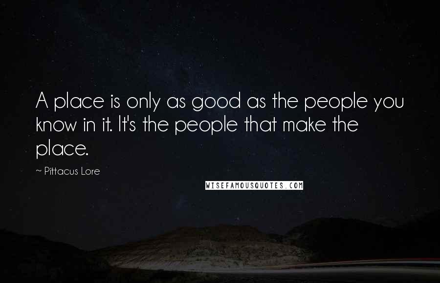 Pittacus Lore Quotes: A place is only as good as the people you know in it. It's the people that make the place.