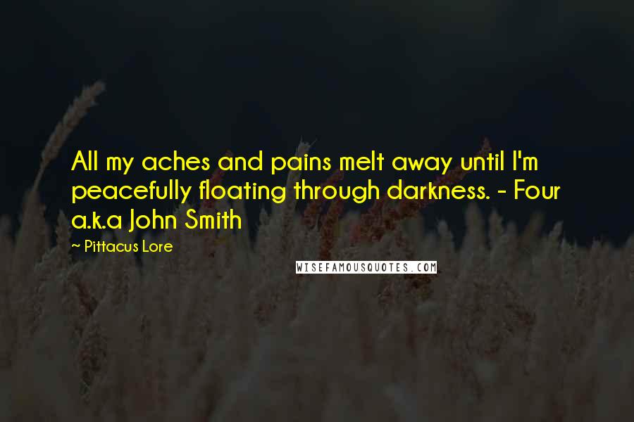 Pittacus Lore Quotes: All my aches and pains melt away until I'm peacefully floating through darkness. - Four a.k.a John Smith