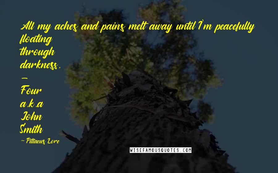 Pittacus Lore Quotes: All my aches and pains melt away until I'm peacefully floating through darkness. - Four a.k.a John Smith