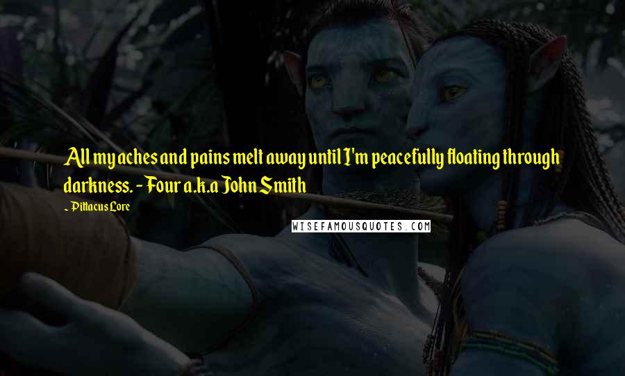 Pittacus Lore Quotes: All my aches and pains melt away until I'm peacefully floating through darkness. - Four a.k.a John Smith