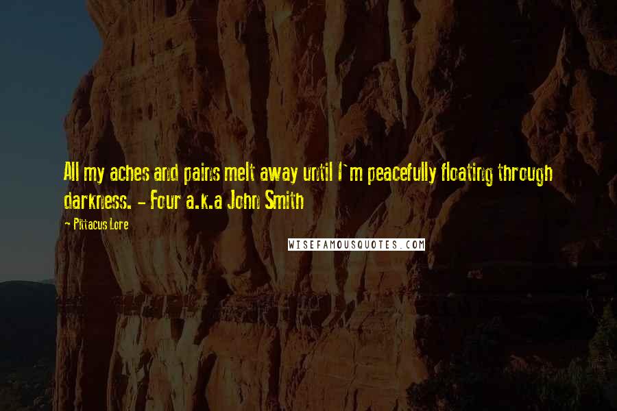 Pittacus Lore Quotes: All my aches and pains melt away until I'm peacefully floating through darkness. - Four a.k.a John Smith