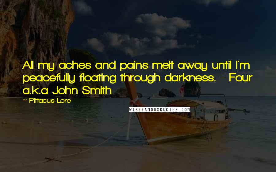 Pittacus Lore Quotes: All my aches and pains melt away until I'm peacefully floating through darkness. - Four a.k.a John Smith