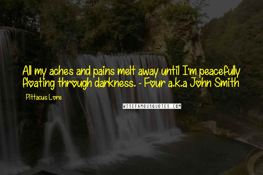 Pittacus Lore Quotes: All my aches and pains melt away until I'm peacefully floating through darkness. - Four a.k.a John Smith