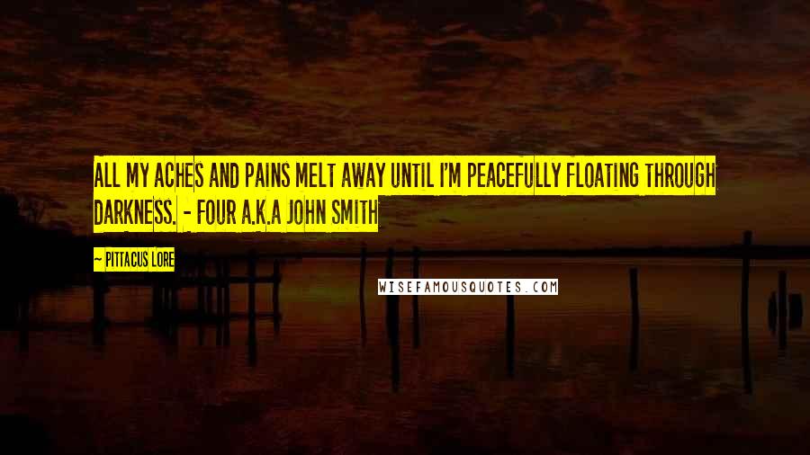 Pittacus Lore Quotes: All my aches and pains melt away until I'm peacefully floating through darkness. - Four a.k.a John Smith