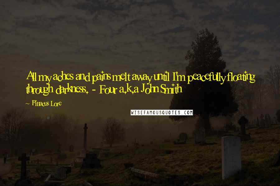 Pittacus Lore Quotes: All my aches and pains melt away until I'm peacefully floating through darkness. - Four a.k.a John Smith