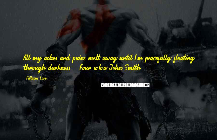 Pittacus Lore Quotes: All my aches and pains melt away until I'm peacefully floating through darkness. - Four a.k.a John Smith