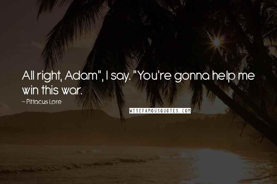 Pittacus Lore Quotes: All right, Adam", I say. "You're gonna help me win this war.