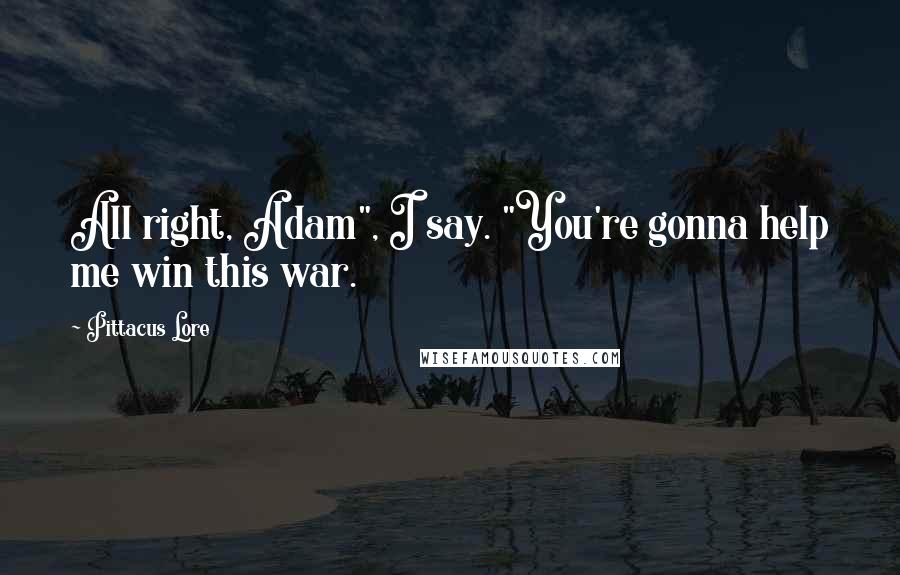 Pittacus Lore Quotes: All right, Adam", I say. "You're gonna help me win this war.