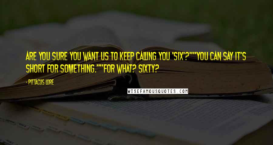 Pittacus Lore Quotes: Are you sure you want us to keep calling you 'Six'?""You can say it's short for something.""For what? Sixty?