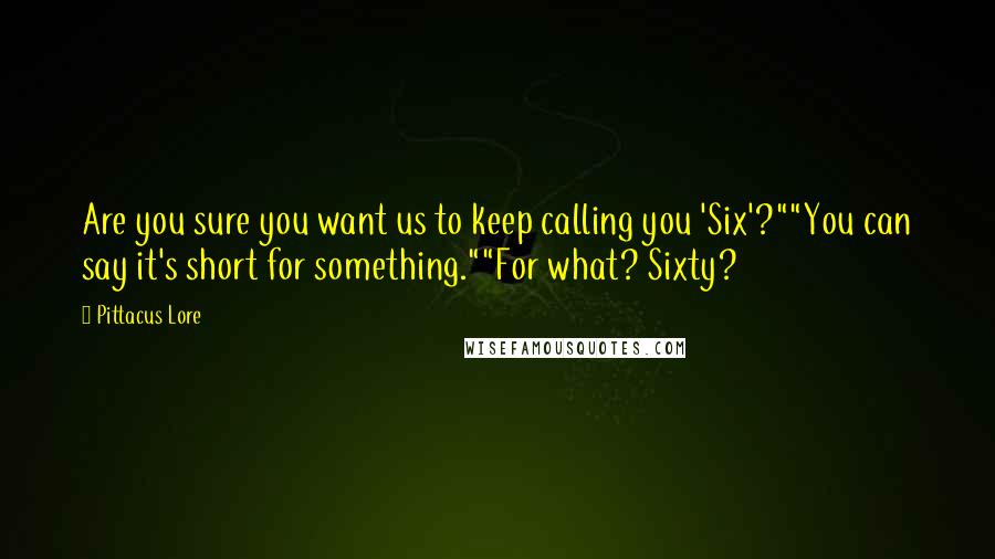 Pittacus Lore Quotes: Are you sure you want us to keep calling you 'Six'?""You can say it's short for something.""For what? Sixty?