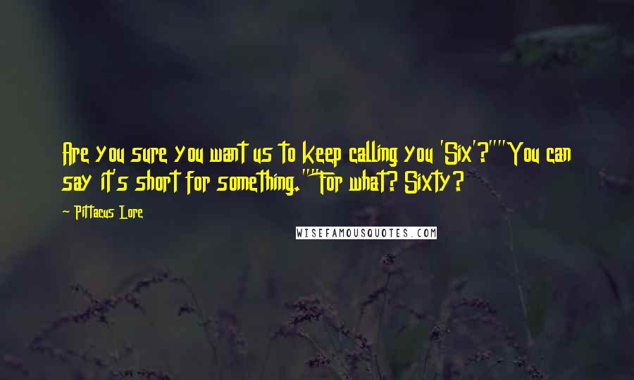 Pittacus Lore Quotes: Are you sure you want us to keep calling you 'Six'?""You can say it's short for something.""For what? Sixty?