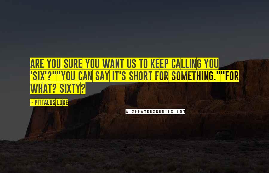 Pittacus Lore Quotes: Are you sure you want us to keep calling you 'Six'?""You can say it's short for something.""For what? Sixty?