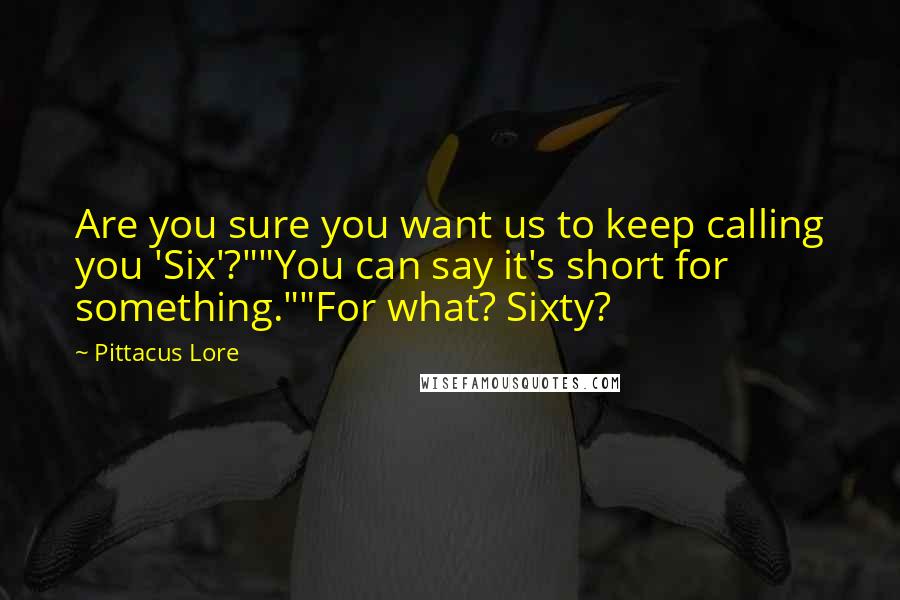 Pittacus Lore Quotes: Are you sure you want us to keep calling you 'Six'?""You can say it's short for something.""For what? Sixty?