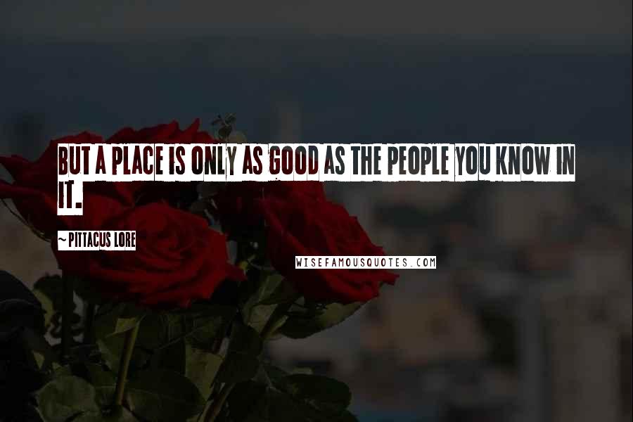 Pittacus Lore Quotes: But a place is only as good as the people you know in it.
