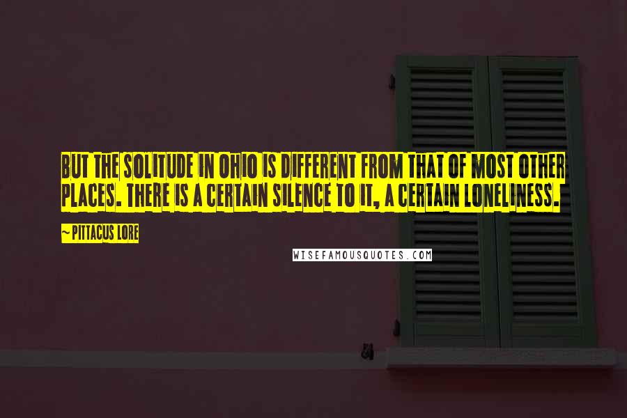 Pittacus Lore Quotes: But the solitude in Ohio is different from that of most other places. There is a certain silence to it, a certain loneliness.