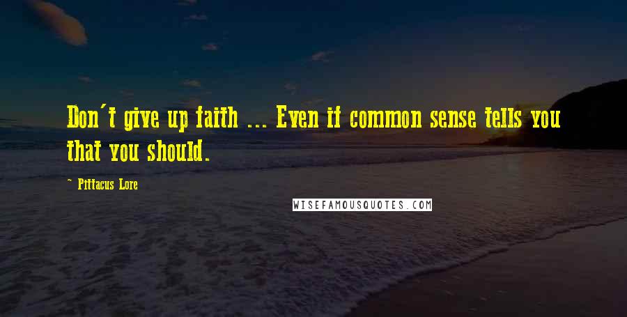 Pittacus Lore Quotes: Don't give up faith ... Even if common sense tells you that you should.