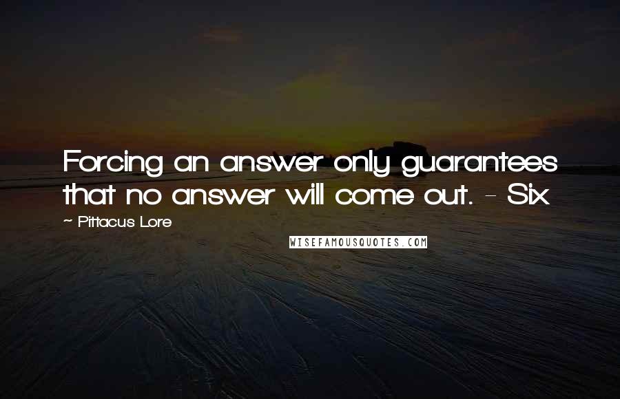 Pittacus Lore Quotes: Forcing an answer only guarantees that no answer will come out. - Six