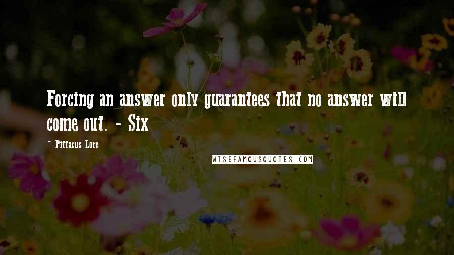 Pittacus Lore Quotes: Forcing an answer only guarantees that no answer will come out. - Six