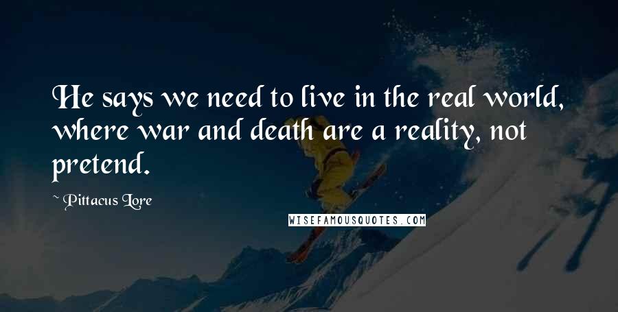 Pittacus Lore Quotes: He says we need to live in the real world, where war and death are a reality, not pretend.