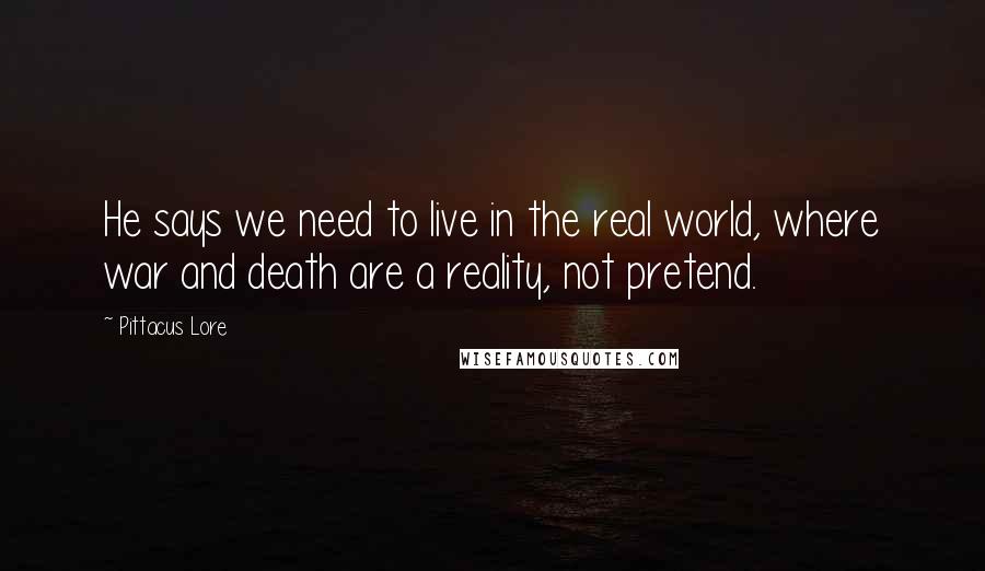 Pittacus Lore Quotes: He says we need to live in the real world, where war and death are a reality, not pretend.