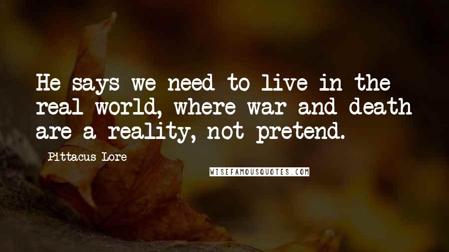 Pittacus Lore Quotes: He says we need to live in the real world, where war and death are a reality, not pretend.