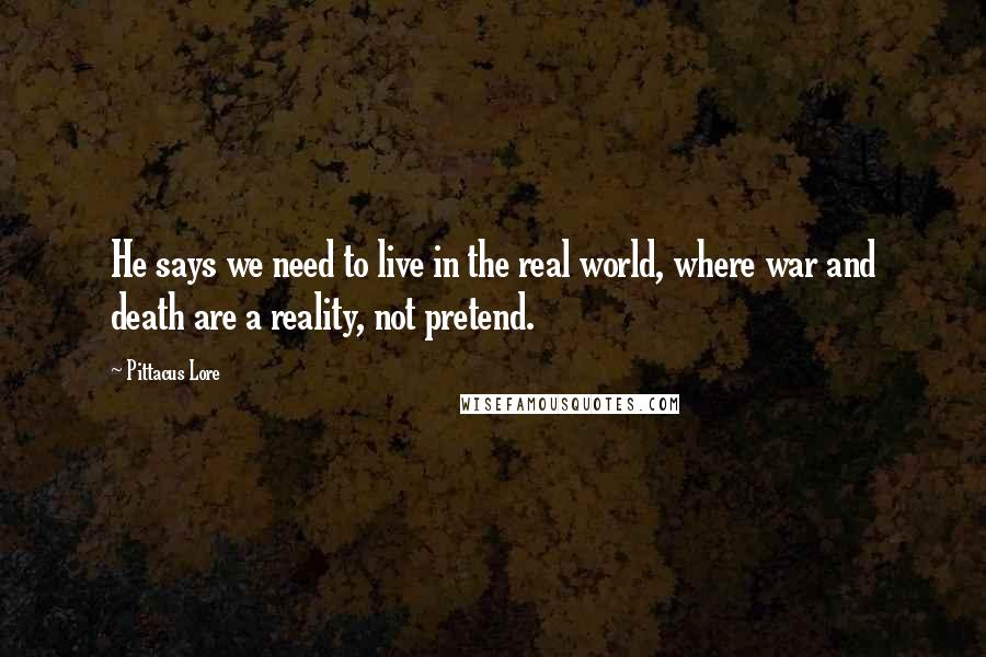 Pittacus Lore Quotes: He says we need to live in the real world, where war and death are a reality, not pretend.