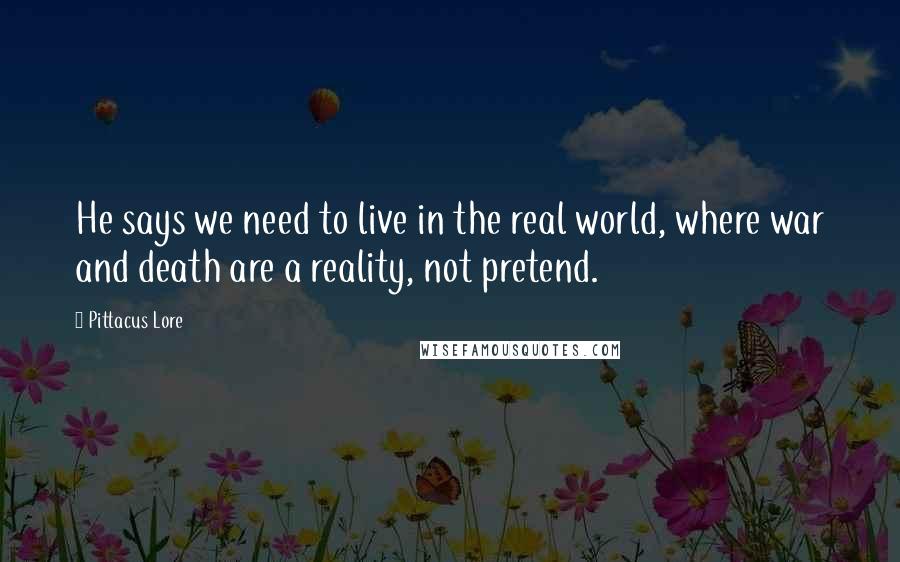 Pittacus Lore Quotes: He says we need to live in the real world, where war and death are a reality, not pretend.